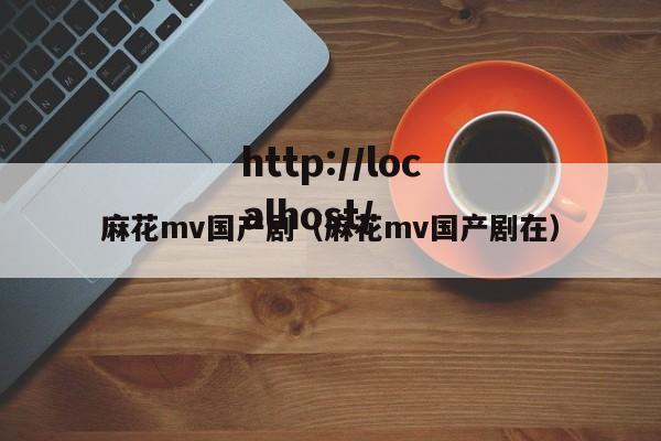 麻花mv国产剧（麻花mv国产剧在）