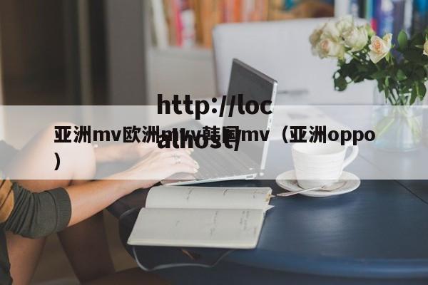 亚洲mv欧洲mvv韩国mv（亚洲oppo）