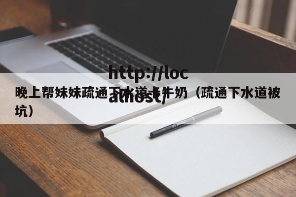 晚上帮妹妹疏通下水道卡牛奶（疏通下水道被坑）